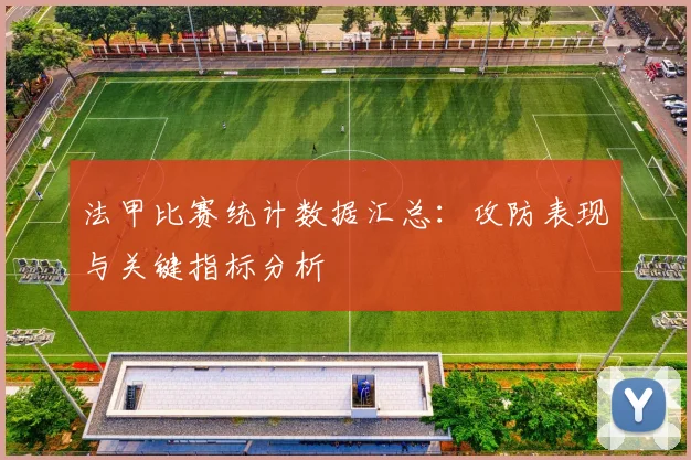 法甲比赛统计数据汇总：攻防表现与关键指标分析