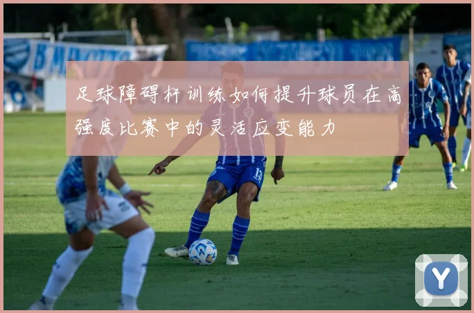 足球障碍杆训练如何提升球员在高强度比赛中的灵活应变能力