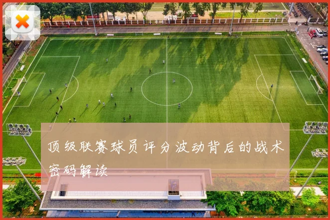 顶级联赛球员评分波动背后的战术密码解读