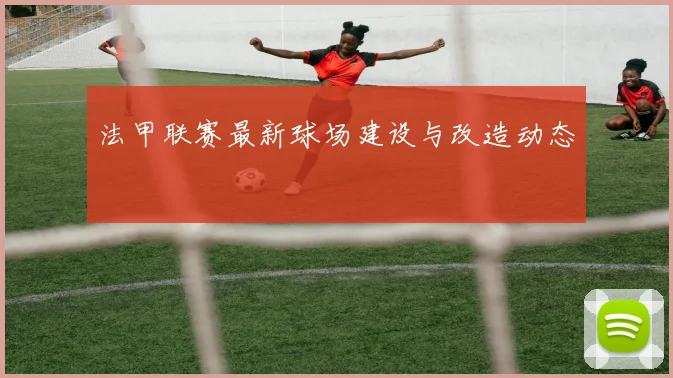 法甲联赛最新球场建设与改造动态