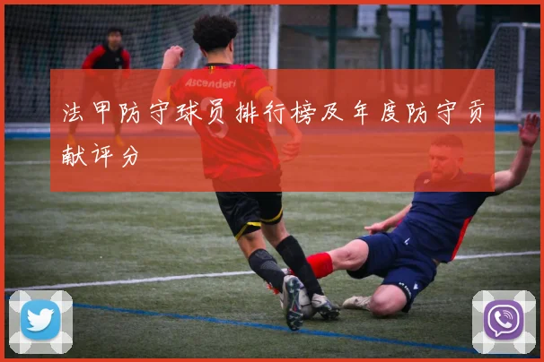法甲防守球员排行榜及年度防守贡献评分