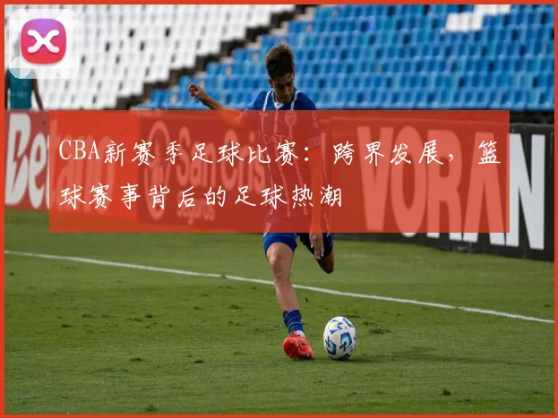 CBA新赛季足球比赛：跨界发展，篮球赛事背后的足球热潮