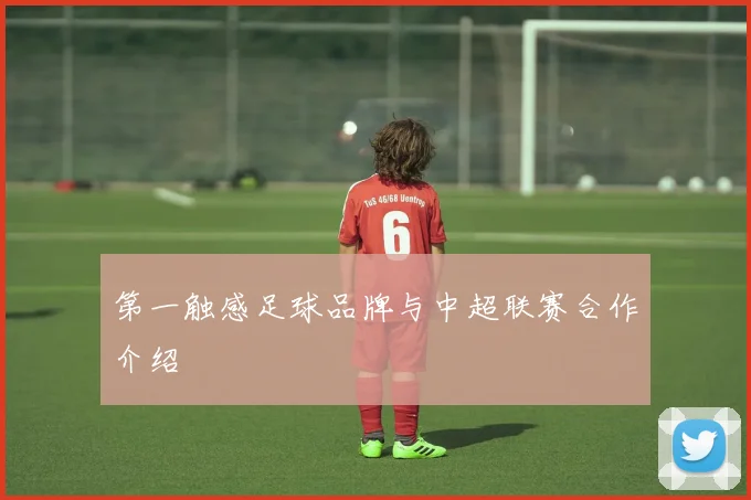 第一触感足球品牌与中超联赛合作介绍