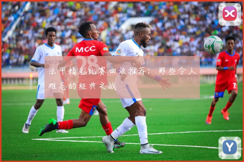 法甲精彩比赛回放推荐：那些令人难忘的经典之战