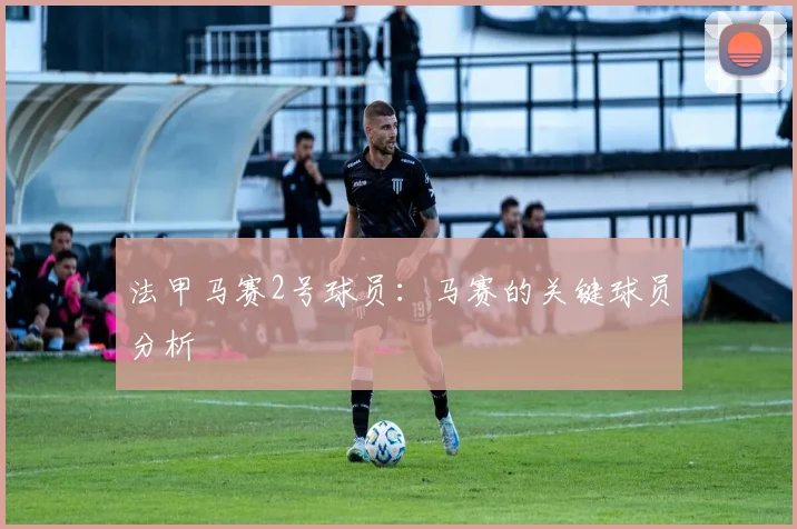 法甲马赛2号球员：马赛的关键球员分析