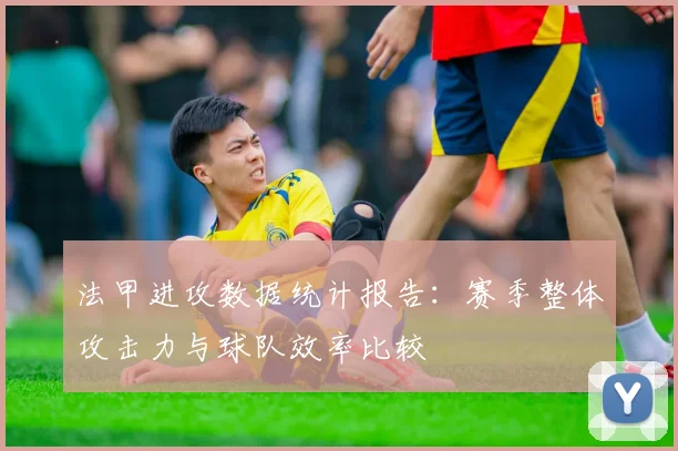 法甲进攻数据统计报告：赛季整体攻击力与球队效率比较