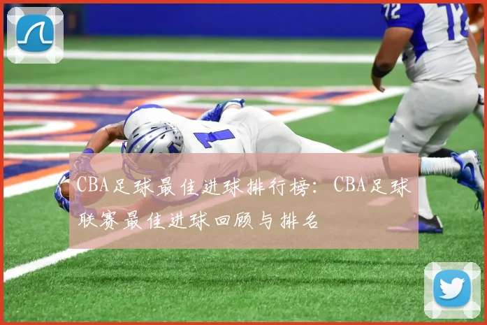 CBA足球最佳进球排行榜：CBA足球联赛最佳进球回顾与排名