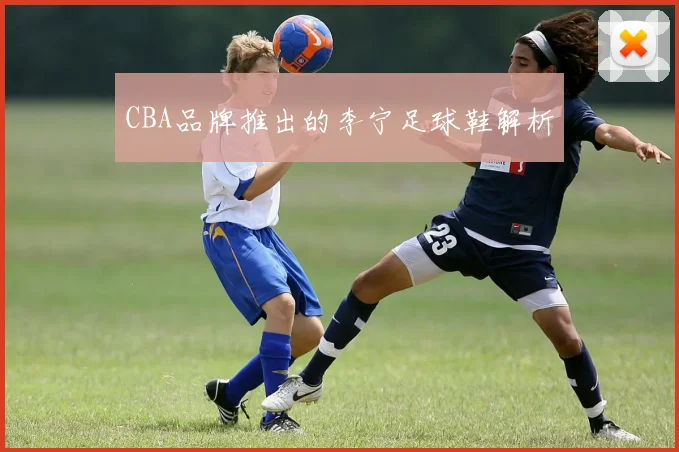 CBA品牌推出的李宁足球鞋解析