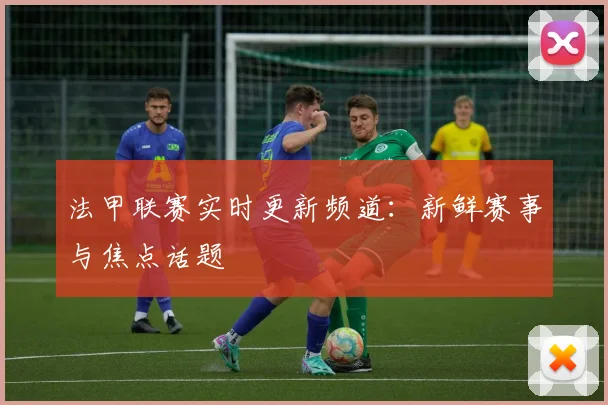 法甲联赛实时更新频道：新鲜赛事与焦点话题