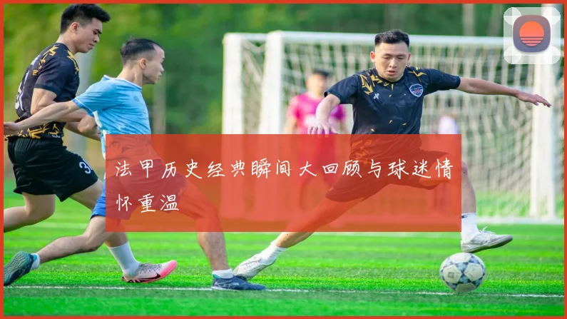 法甲历史经典瞬间大回顾与球迷情怀重温